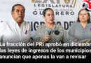 La fracción del PRI aprobó en diciembre las leyes de ingresos de los municipios y anuncian que apenas la van a revisar