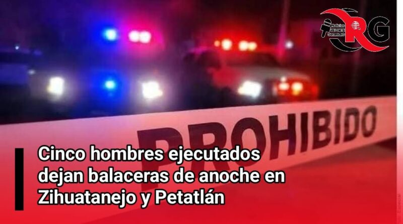 Cinco hombres ejecutados dejan balaceras de anoche en Zihuatanejo y Petatlán